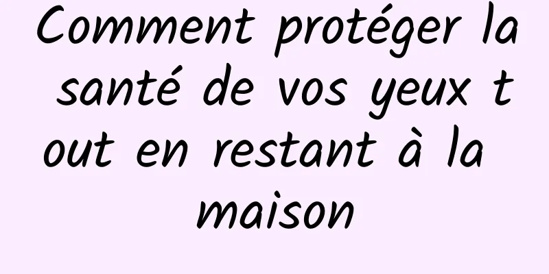 Comment protéger la santé de vos yeux tout en restant à la maison