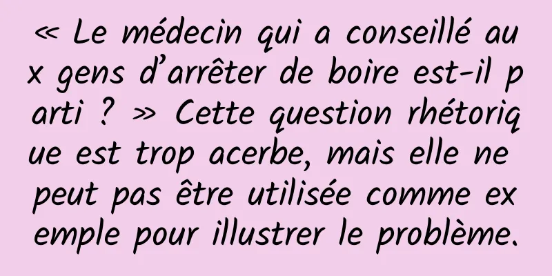 « Le médecin qui a conseillé aux gens d’arrêter de boire est-il parti ? » Cette question rhétorique est trop acerbe, mais elle ne peut pas être utilisée comme exemple pour illustrer le problème.