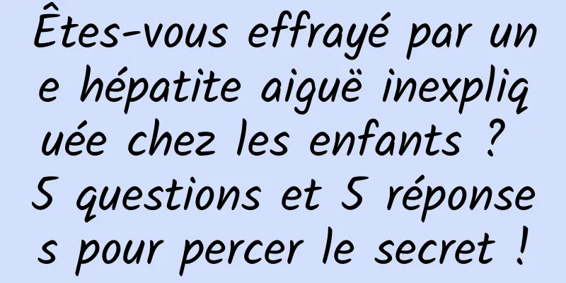 Êtes-vous effrayé par une hépatite aiguë inexpliquée chez les enfants ? 5 questions et 5 réponses pour percer le secret !