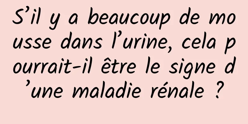 S’il y a beaucoup de mousse dans l’urine, cela pourrait-il être le signe d’une maladie rénale ?