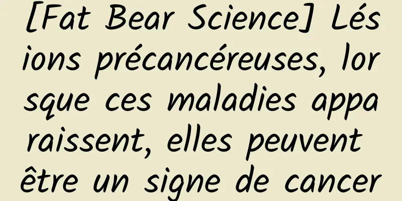 [Fat Bear Science] Lésions précancéreuses, lorsque ces maladies apparaissent, elles peuvent être un signe de cancer