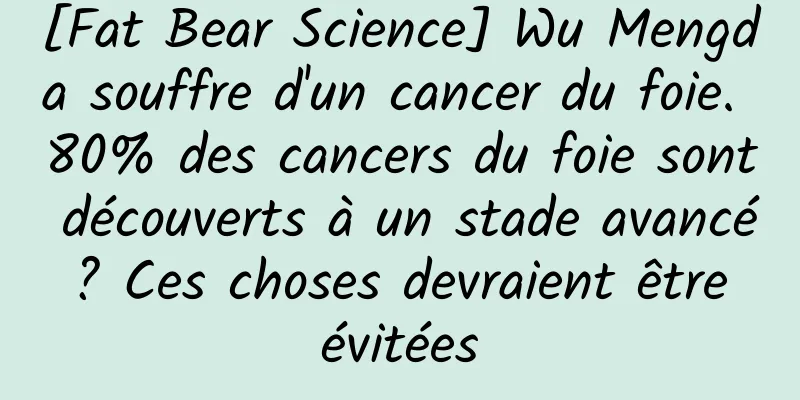 [Fat Bear Science] Wu Mengda souffre d'un cancer du foie. 80% des cancers du foie sont découverts à un stade avancé ? Ces choses devraient être évitées