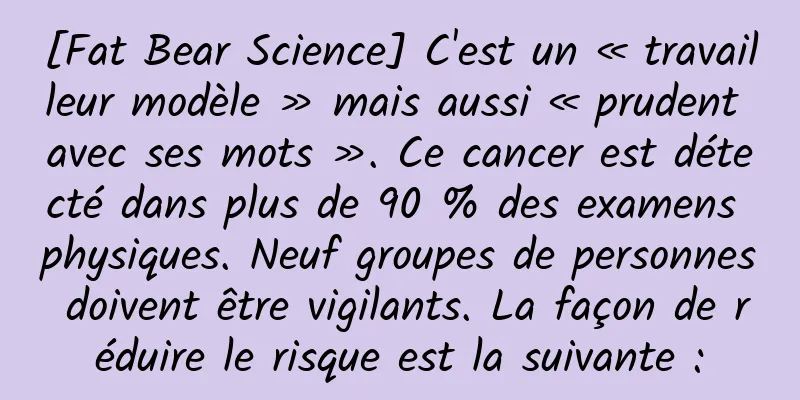 [Fat Bear Science] C'est un « travailleur modèle » mais aussi « prudent avec ses mots ». Ce cancer est détecté dans plus de 90 % des examens physiques. Neuf groupes de personnes doivent être vigilants. La façon de réduire le risque est la suivante :