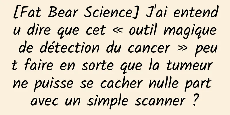 [Fat Bear Science] J'ai entendu dire que cet « outil magique de détection du cancer » peut faire en sorte que la tumeur ne puisse se cacher nulle part avec un simple scanner ?