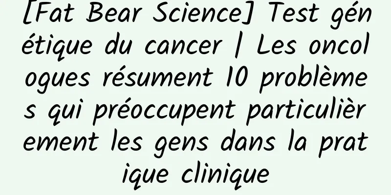 [Fat Bear Science] Test génétique du cancer | Les oncologues résument 10 problèmes qui préoccupent particulièrement les gens dans la pratique clinique
