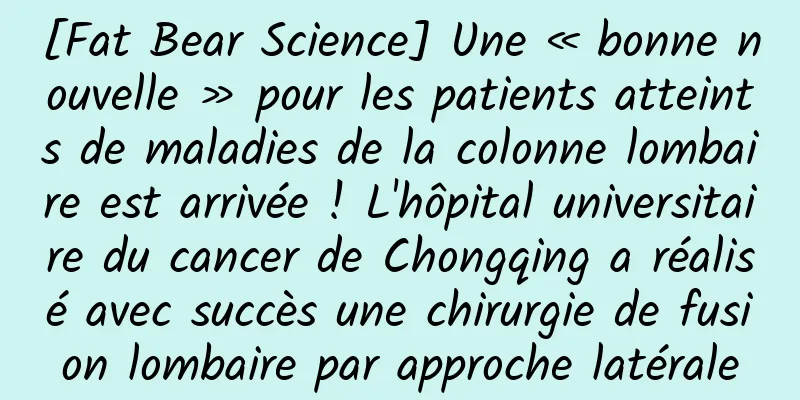 [Fat Bear Science] Une « bonne nouvelle » pour les patients atteints de maladies de la colonne lombaire est arrivée ! L'hôpital universitaire du cancer de Chongqing a réalisé avec succès une chirurgie de fusion lombaire par approche latérale