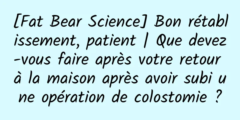 [Fat Bear Science] Bon rétablissement, patient | Que devez-vous faire après votre retour à la maison après avoir subi une opération de colostomie ?
