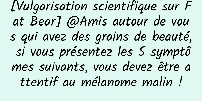 [Vulgarisation scientifique sur Fat Bear] @Amis autour de vous qui avez des grains de beauté, si vous présentez les 5 symptômes suivants, vous devez être attentif au mélanome malin !
