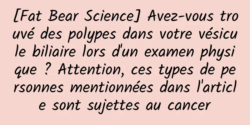 [Fat Bear Science] Avez-vous trouvé des polypes dans votre vésicule biliaire lors d'un examen physique ? Attention, ces types de personnes mentionnées dans l'article sont sujettes au cancer