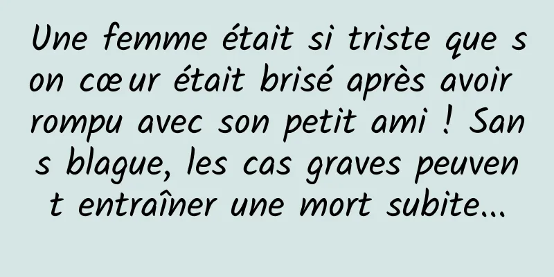 Une femme était si triste que son cœur était brisé après avoir rompu avec son petit ami ! Sans blague, les cas graves peuvent entraîner une mort subite...
