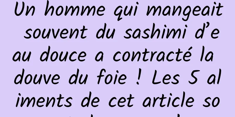 Un homme qui mangeait souvent du sashimi d’eau douce a contracté la douve du foie ! Les 5 aliments de cet article sont dangereux !