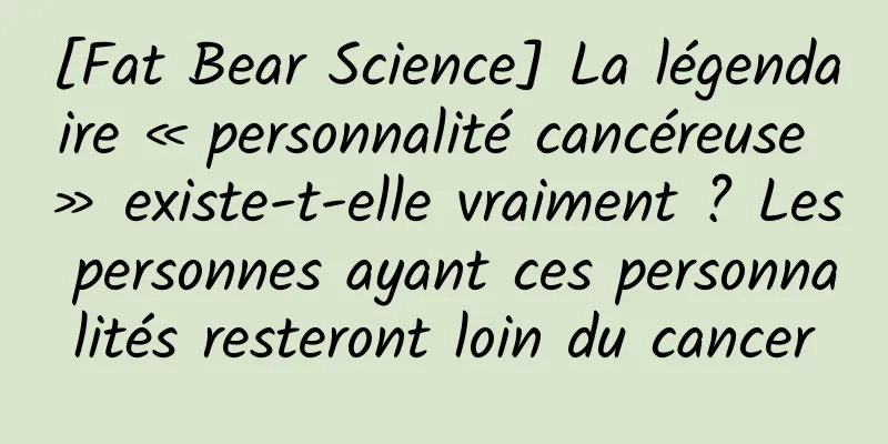 [Fat Bear Science] La légendaire « personnalité cancéreuse » existe-t-elle vraiment ? Les personnes ayant ces personnalités resteront loin du cancer