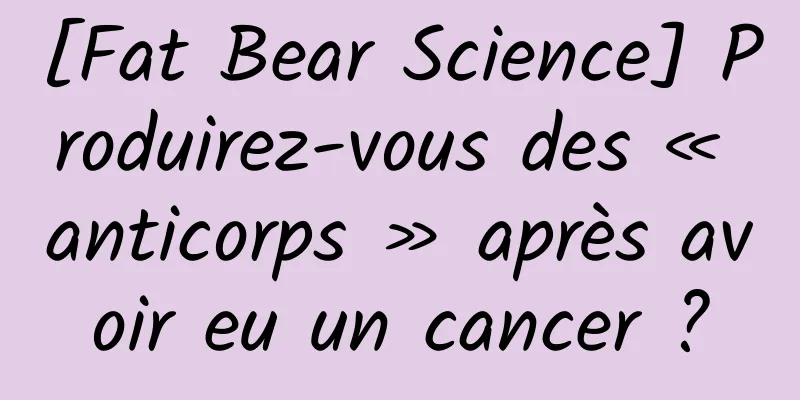 [Fat Bear Science] Produirez-vous des « anticorps » après avoir eu un cancer ?