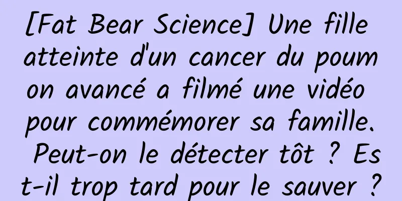 [Fat Bear Science] Une fille atteinte d'un cancer du poumon avancé a filmé une vidéo pour commémorer sa famille. Peut-on le détecter tôt ? Est-il trop tard pour le sauver ?