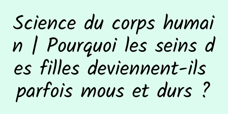 Science du corps humain | Pourquoi les seins des filles deviennent-ils parfois mous et durs ?