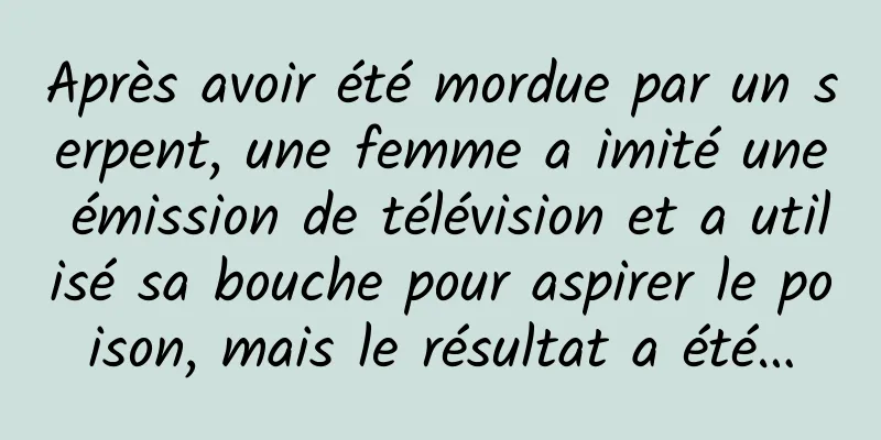 Après avoir été mordue par un serpent, une femme a imité une émission de télévision et a utilisé sa bouche pour aspirer le poison, mais le résultat a été…