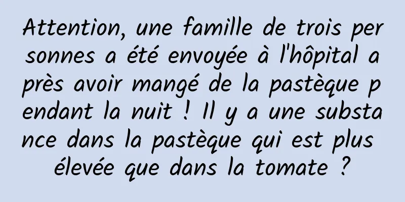 Attention, une famille de trois personnes a été envoyée à l'hôpital après avoir mangé de la pastèque pendant la nuit ! Il y a une substance dans la pastèque qui est plus élevée que dans la tomate ?