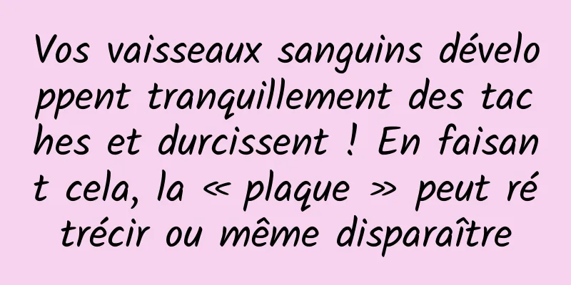 Vos vaisseaux sanguins développent tranquillement des taches et durcissent ! En faisant cela, la « plaque » peut rétrécir ou même disparaître