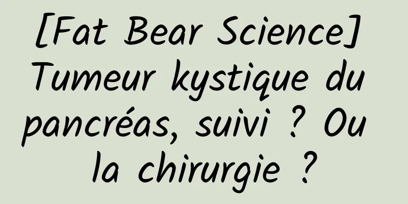 [Fat Bear Science] Tumeur kystique du pancréas, suivi ? Ou la chirurgie ?