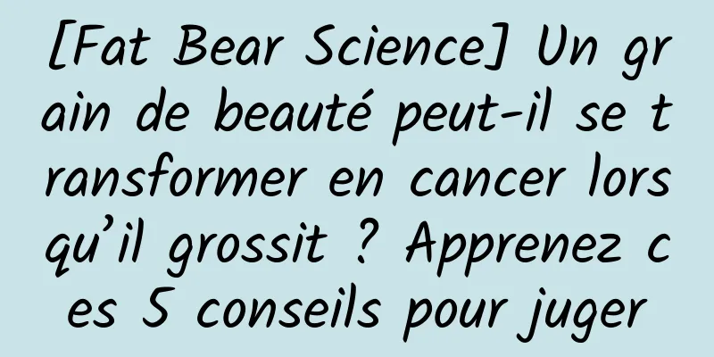 [Fat Bear Science] Un grain de beauté peut-il se transformer en cancer lorsqu’il grossit ? Apprenez ces 5 conseils pour juger