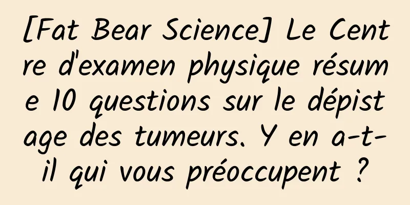 [Fat Bear Science] Le Centre d'examen physique résume 10 questions sur le dépistage des tumeurs. Y en a-t-il qui vous préoccupent ?