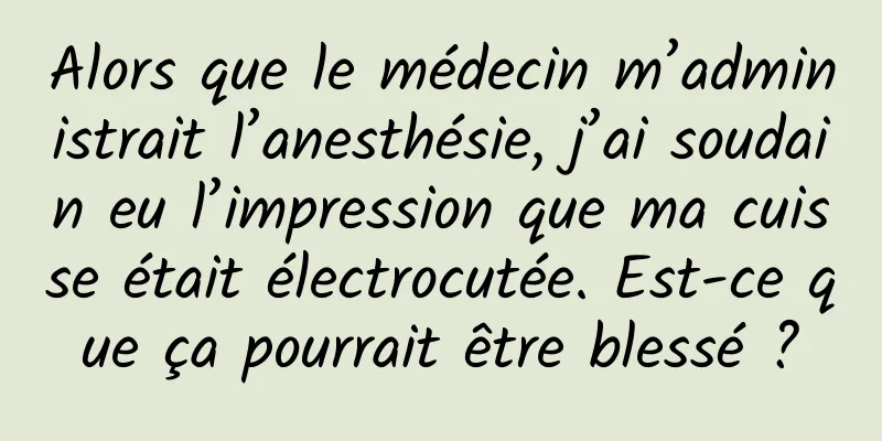 Alors que le médecin m’administrait l’anesthésie, j’ai soudain eu l’impression que ma cuisse était électrocutée. Est-ce que ça pourrait être blessé ?