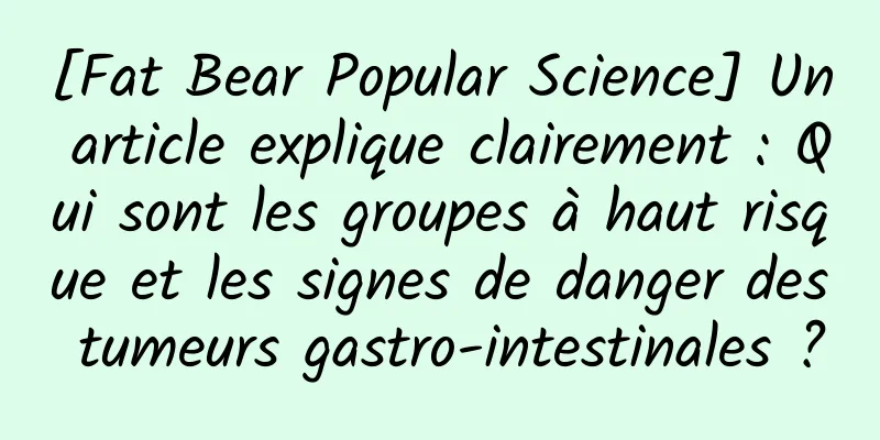 [Fat Bear Popular Science] Un article explique clairement : Qui sont les groupes à haut risque et les signes de danger des tumeurs gastro-intestinales ?