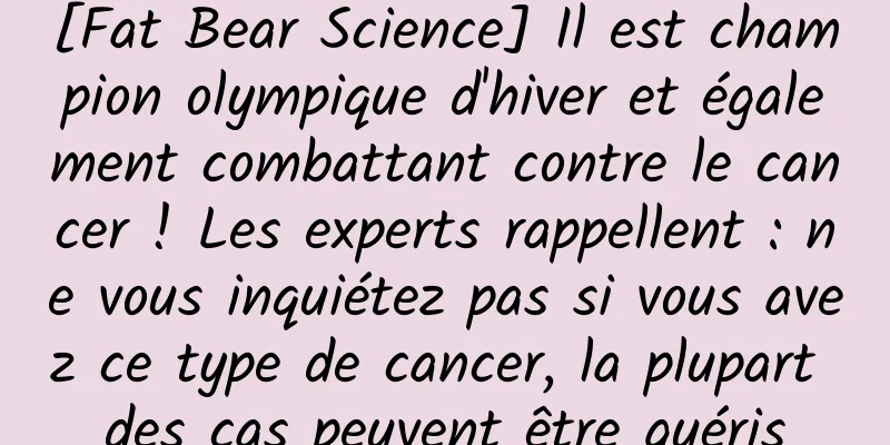 [Fat Bear Science] Il est champion olympique d'hiver et également combattant contre le cancer ! Les experts rappellent : ne vous inquiétez pas si vous avez ce type de cancer, la plupart des cas peuvent être guéris