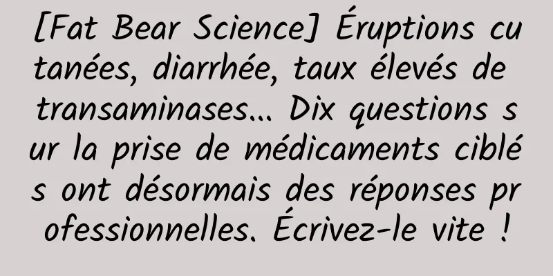 [Fat Bear Science] Éruptions cutanées, diarrhée, taux élevés de transaminases... Dix questions sur la prise de médicaments ciblés ont désormais des réponses professionnelles. Écrivez-le vite !