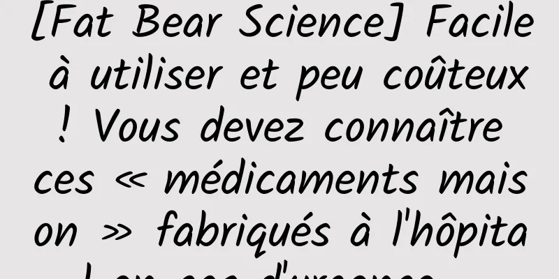 [Fat Bear Science] Facile à utiliser et peu coûteux ! Vous devez connaître ces « médicaments maison » fabriqués à l'hôpital en cas d'urgence ~
