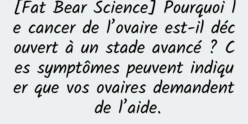 [Fat Bear Science] Pourquoi le cancer de l’ovaire est-il découvert à un stade avancé ? Ces symptômes peuvent indiquer que vos ovaires demandent de l’aide.