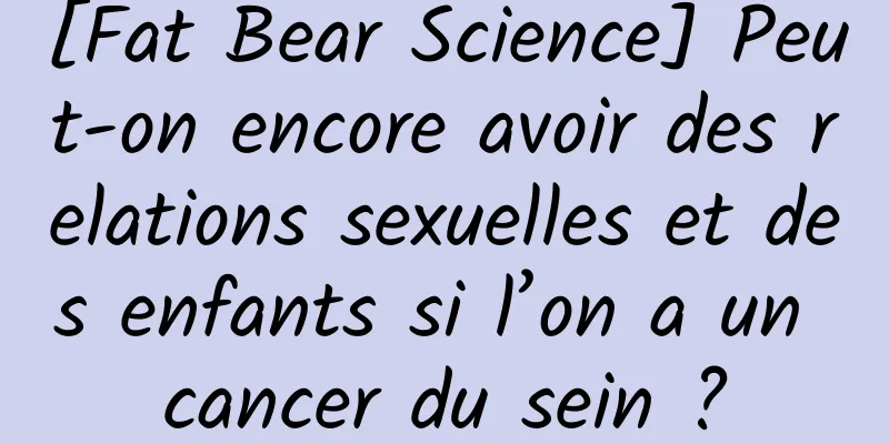 [Fat Bear Science] Peut-on encore avoir des relations sexuelles et des enfants si l’on a un cancer du sein ?