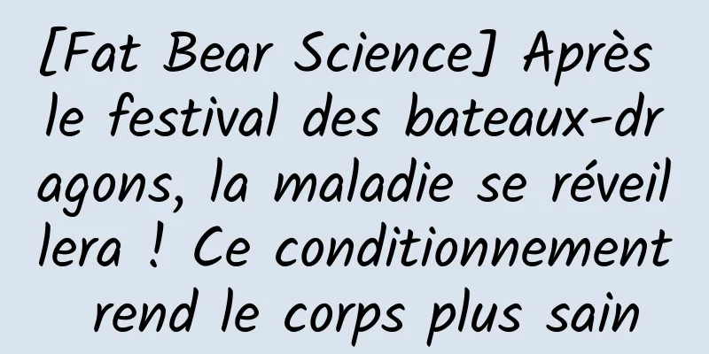 [Fat Bear Science] Après le festival des bateaux-dragons, la maladie se réveillera ! Ce conditionnement rend le corps plus sain