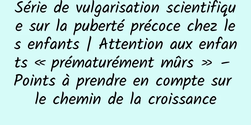Série de vulgarisation scientifique sur la puberté précoce chez les enfants | Attention aux enfants « prématurément mûrs » – Points à prendre en compte sur le chemin de la croissance