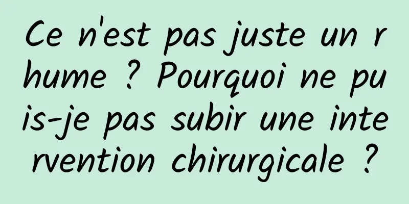 Ce n'est pas juste un rhume ? Pourquoi ne puis-je pas subir une intervention chirurgicale ?