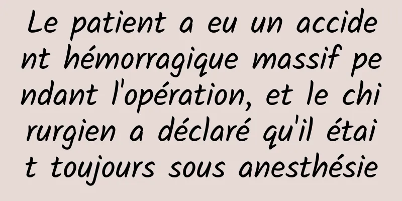 Le patient a eu un accident hémorragique massif pendant l'opération, et le chirurgien a déclaré qu'il était toujours sous anesthésie