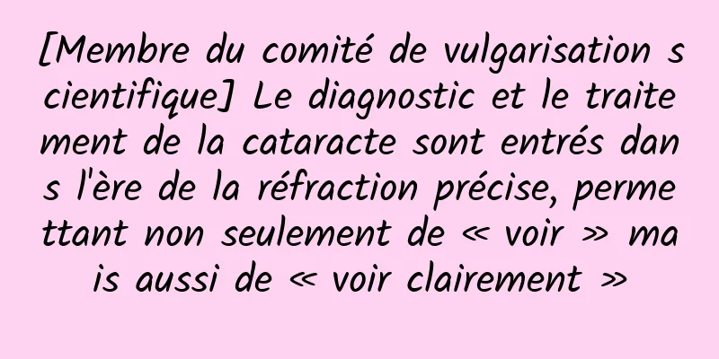 [Membre du comité de vulgarisation scientifique] Le diagnostic et le traitement de la cataracte sont entrés dans l'ère de la réfraction précise, permettant non seulement de « voir » mais aussi de « voir clairement »