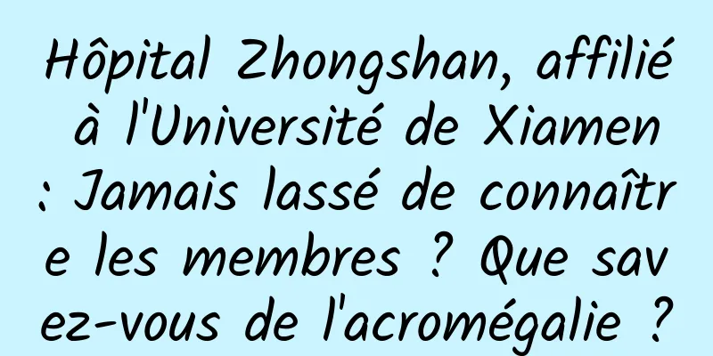 Hôpital Zhongshan, affilié à l'Université de Xiamen : Jamais lassé de connaître les membres ? Que savez-vous de l'acromégalie ?