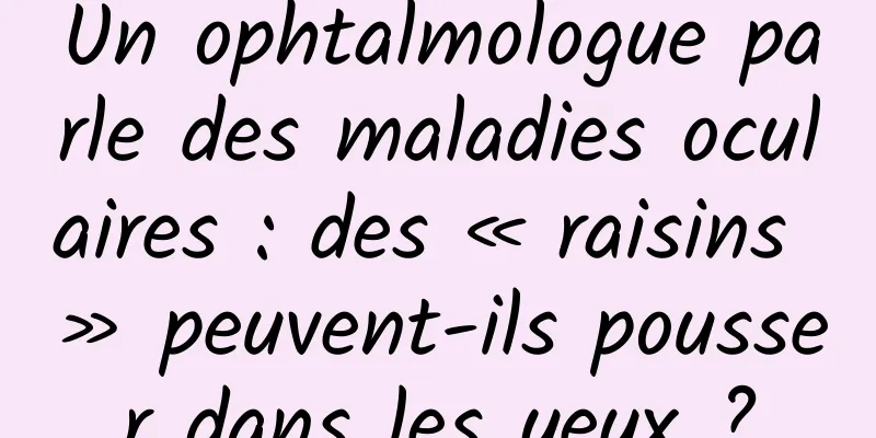 Un ophtalmologue parle des maladies oculaires : des « raisins » peuvent-ils pousser dans les yeux ?