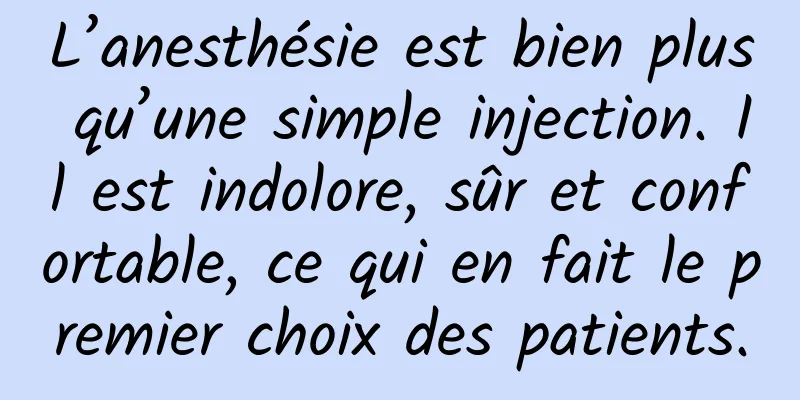 L’anesthésie est bien plus qu’une simple injection. Il est indolore, sûr et confortable, ce qui en fait le premier choix des patients.