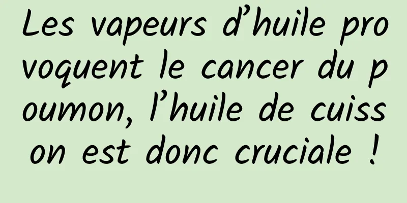 Les vapeurs d’huile provoquent le cancer du poumon, l’huile de cuisson est donc cruciale !