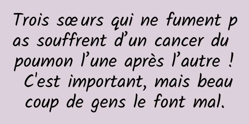 Trois sœurs qui ne fument pas souffrent d’un cancer du poumon l’une après l’autre ! C'est important, mais beaucoup de gens le font mal.