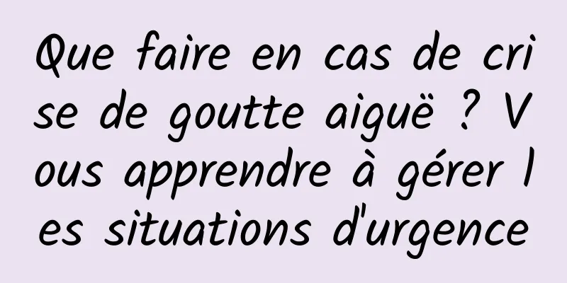 Que faire en cas de crise de goutte aiguë ? Vous apprendre à gérer les situations d'urgence