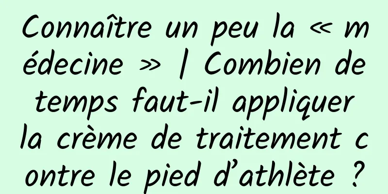 Connaître un peu la « médecine » | Combien de temps faut-il appliquer la crème de traitement contre le pied d’athlète ?