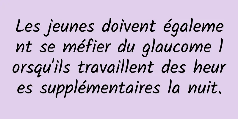 Les jeunes doivent également se méfier du glaucome lorsqu'ils travaillent des heures supplémentaires la nuit.