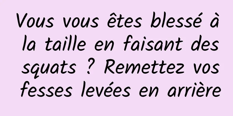 Vous vous êtes blessé à la taille en faisant des squats ? Remettez vos fesses levées en arrière