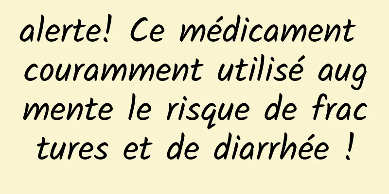 alerte! Ce médicament couramment utilisé augmente le risque de fractures et de diarrhée !