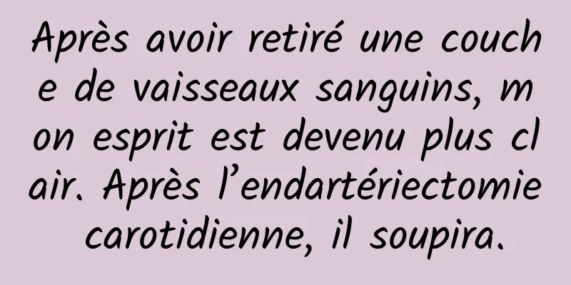 Après avoir retiré une couche de vaisseaux sanguins, mon esprit est devenu plus clair. Après l’endartériectomie carotidienne, il soupira.