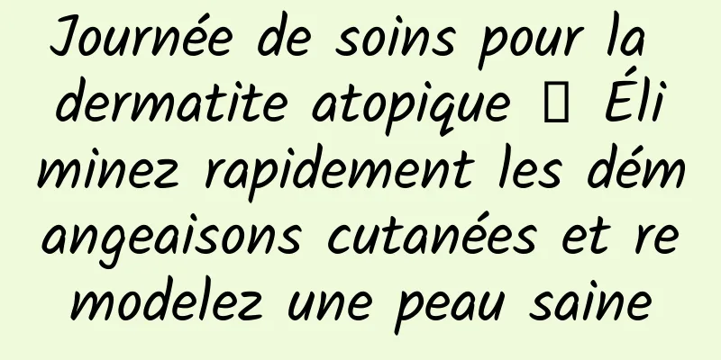 Journée de soins pour la dermatite atopique 丨 Éliminez rapidement les démangeaisons cutanées et remodelez une peau saine
