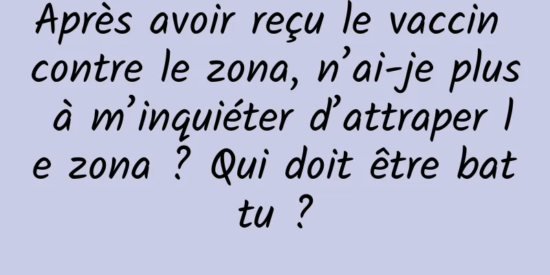 Après avoir reçu le vaccin contre le zona, n’ai-je plus à m’inquiéter d’attraper le zona ? Qui doit être battu ?
